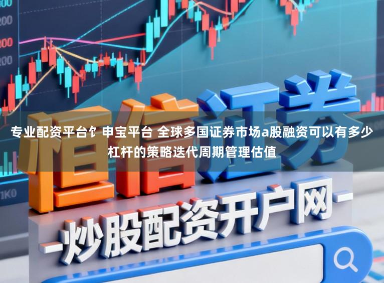 专业配资平台饣申宝平台 全球多国证券市场a股融资可以有多少杠杆的策略迭代周期管理估值