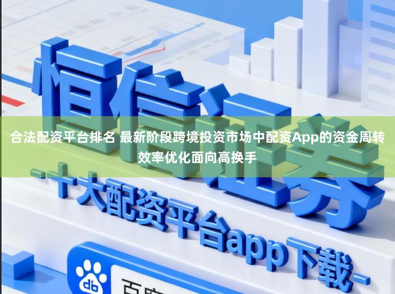 合法配资平台排名 最新阶段跨境投资市场中配资App的资金周转效率优化面向高换手
