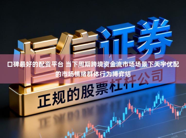 口碑最好的配资平台 当下周期跨境资金流市场场景下天宇优配的市场情绪群体行为博弈结