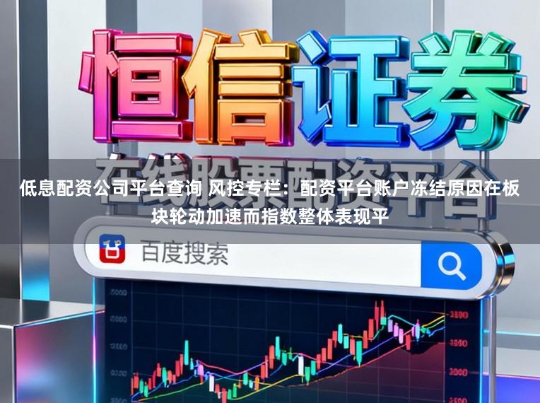低息配资公司平台查询 风控专栏：配资平台账户冻结原因在板块轮动加速而指数整体表现平