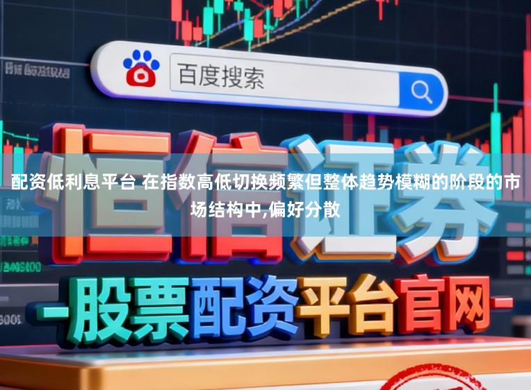配资低利息平台 在指数高低切换频繁但整体趋势模糊的阶段的市场结构中,偏好分散