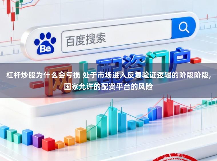 杠杆炒股为什么会亏损 处于市场进入反复验证逻辑的阶段阶段,国家允许的配资平台的风险