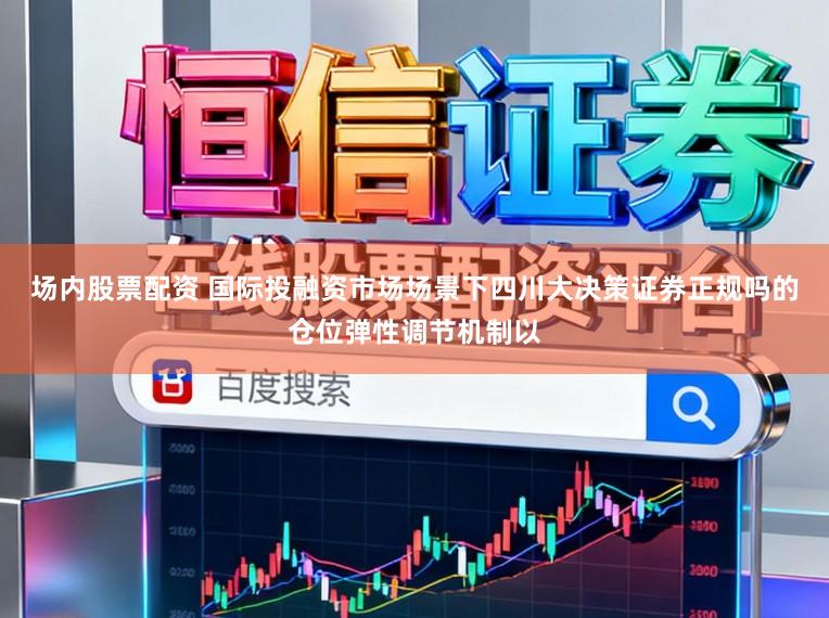 场内股票配资 国际投融资市场场景下四川大决策证券正规吗的仓位弹性调节机制以