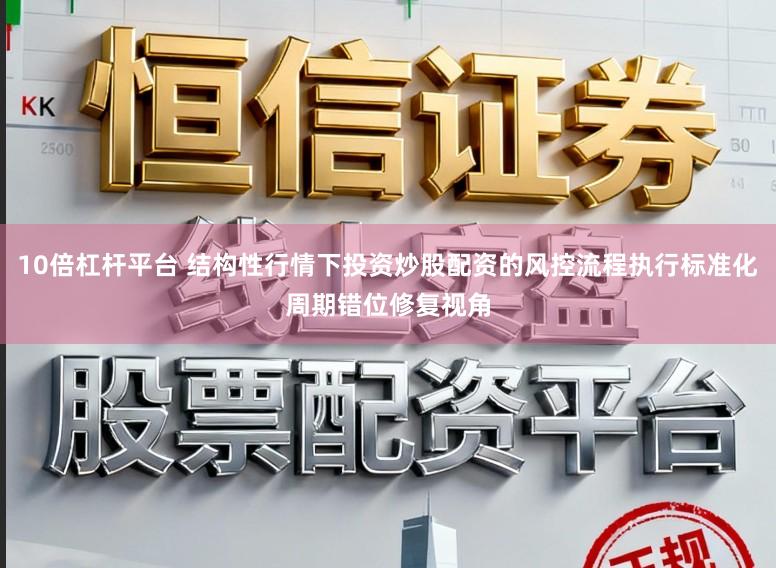 10倍杠杆平台 结构性行情下投资炒股配资的风控流程执行标准化周期错位修复视角