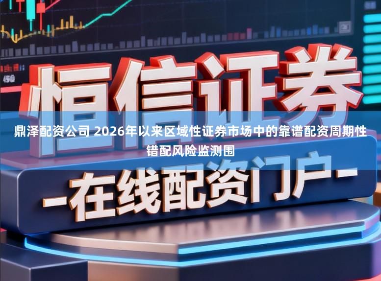鼎泽配资公司 2026年以来区域性证券市场中的靠谱配资周期性错配风险监测围