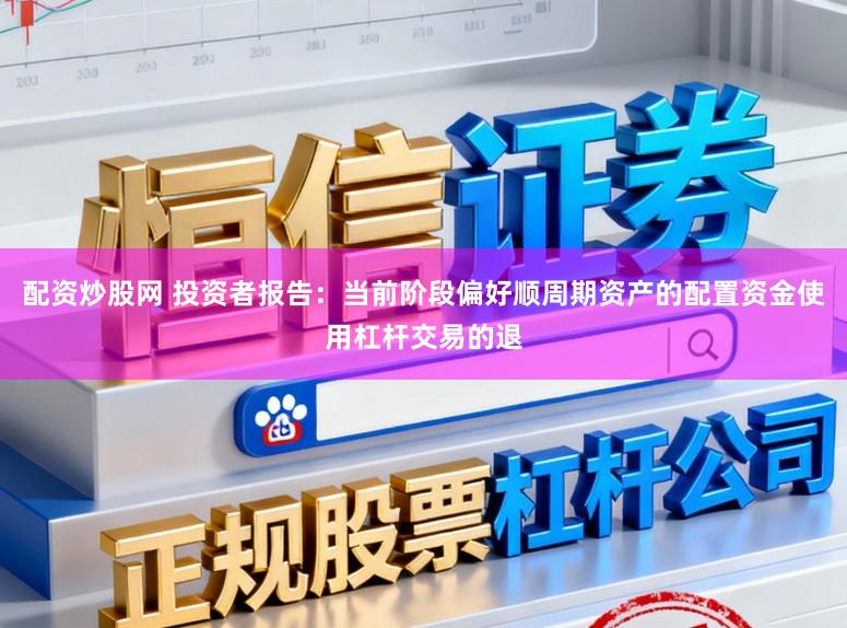 配资炒股网 投资者报告：当前阶段偏好顺周期资产的配置资金使用杠杆交易的退