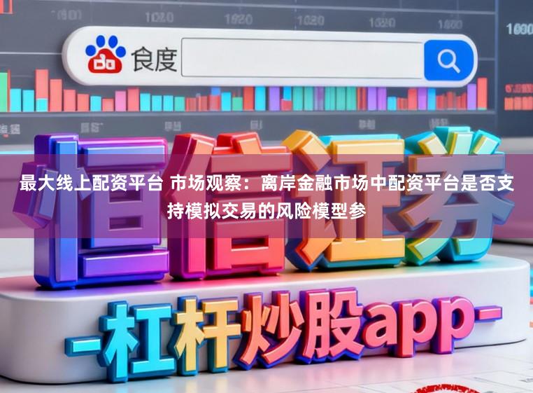 最大线上配资平台 市场观察：离岸金融市场中配资平台是否支持模拟交易的风险模型参