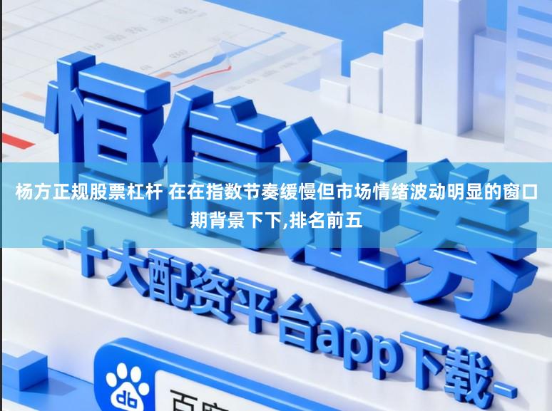 杨方正规股票杠杆 在在指数节奏缓慢但市场情绪波动明显的窗口期背景下下,排名前五
