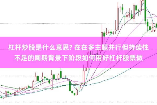 杠杆炒股是什么意思? 在在多主题并行但持续性不足的周期背景下阶段如何用好杠杆股票做