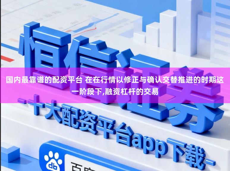国内最靠谱的配资平台 在在行情以修正与确认交替推进的时期这一阶段下,融资杠杆的交易