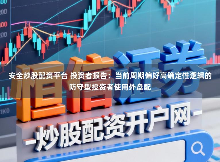 安全炒股配资平台 投资者报告：当前周期偏好高确定性逻辑的防守型投资者使用外盘配