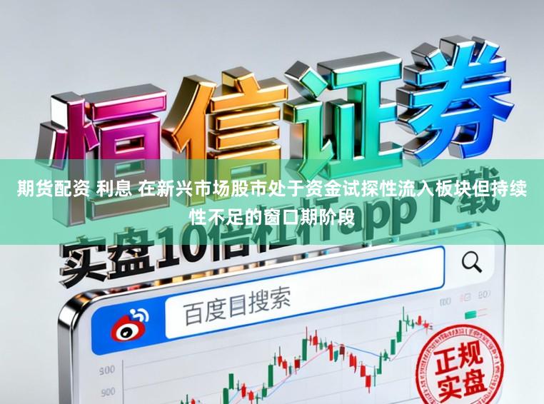 期货配资 利息 在新兴市场股市处于资金试探性流入板块但持续性不足的窗口期阶段