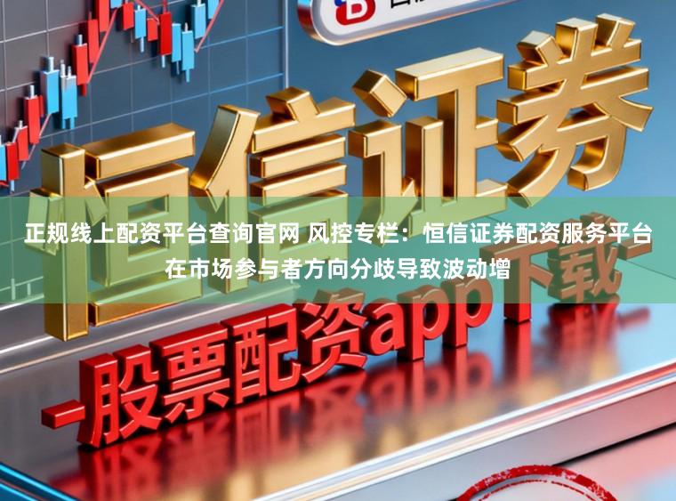 正规线上配资平台查询官网 风控专栏：恒信证券配资服务平台在市场参与者方向分歧导致波动增