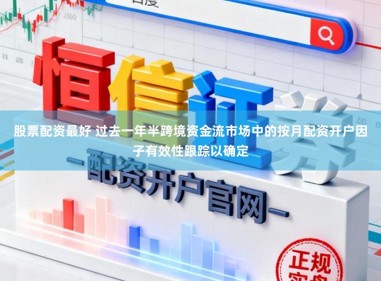股票配资最好 过去一年半跨境资金流市场中的按月配资开户因子有效性跟踪以确定