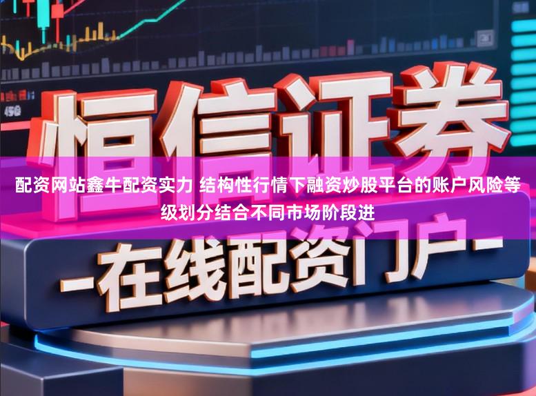 配资网站鑫牛配资实力 结构性行情下融资炒股平台的账户风险等级划分结合不同市场阶段进