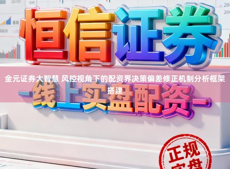 金元证券大智慧 风控视角下的配资界决策偏差修正机制分析框架搭建