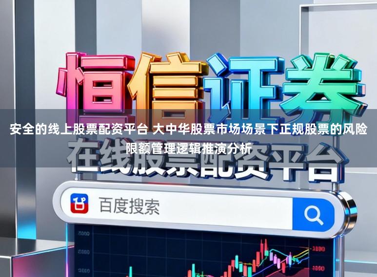 安全的线上股票配资平台 大中华股票市场场景下正规股票的风险限额管理逻辑推演分析