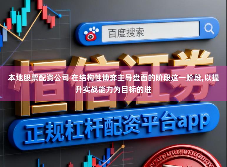 本地股票配资公司 在结构性博弈主导盘面的阶段这一阶段,以提升实战能力为目标的进