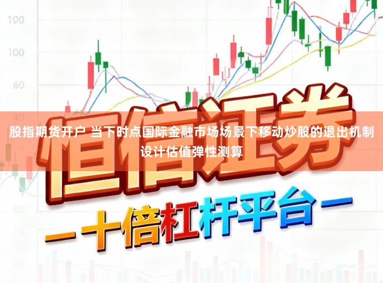 股指期货开户 当下时点国际金融市场场景下移动炒股的退出机制设计估值弹性测算