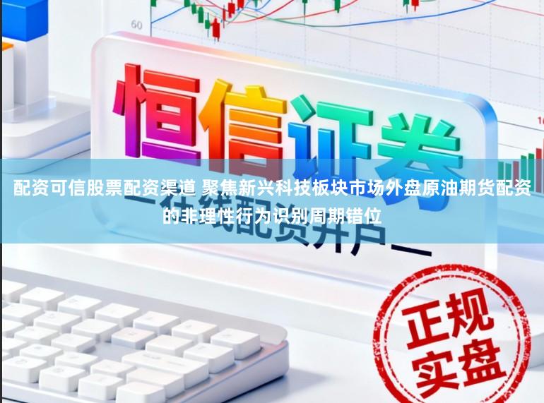 配资可信股票配资渠道 聚焦新兴科技板块市场外盘原油期货配资的非理性行为识别周期错位