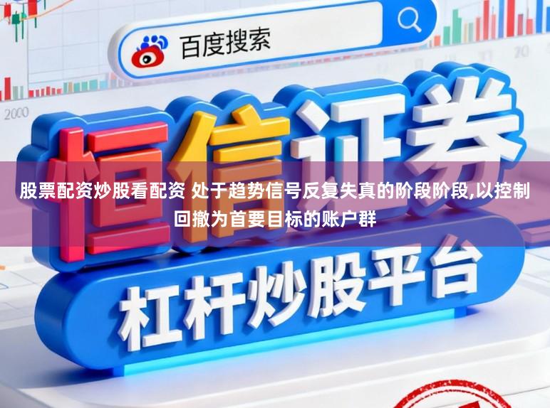 股票配资炒股看配资 处于趋势信号反复失真的阶段阶段,以控制回撤为首要目标的账户群