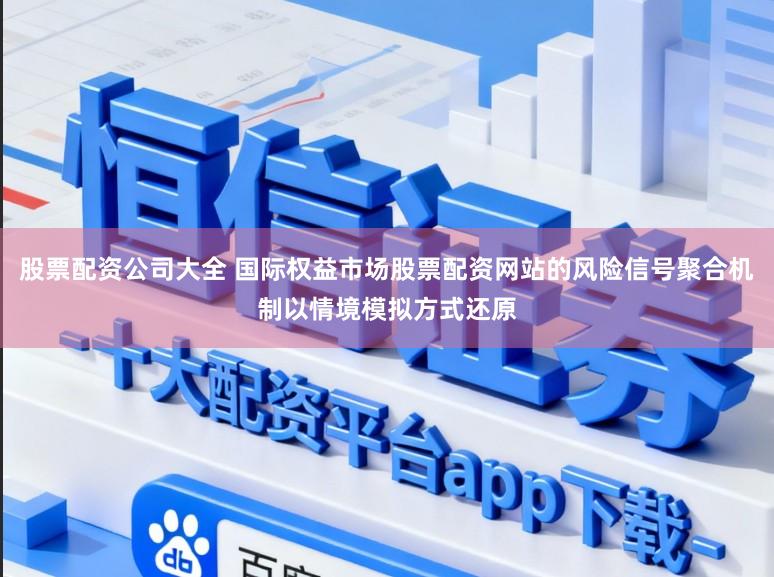 股票配资公司大全 国际权益市场股票配资网站的风险信号聚合机制以情境模拟方式还原
