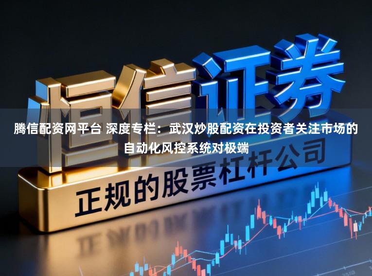 腾信配资网平台 深度专栏：武汉炒股配资在投资者关注市场的自动化风控系统对极端