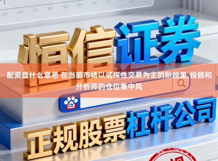 配资盘什么意思 在当前市场以试探性交易为主的阶段里,投顾和分析师的仓位集中风