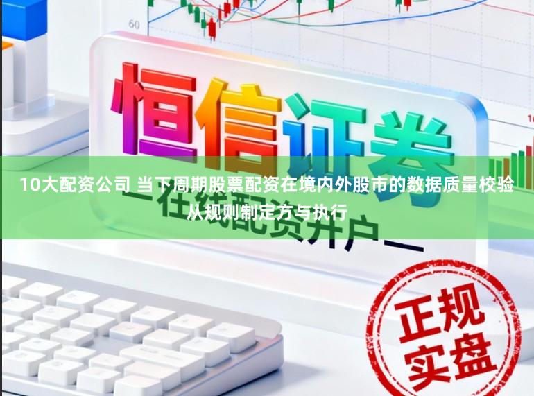10大配资公司 当下周期股票配资在境内外股市的数据质量校验从规则制定方与执行