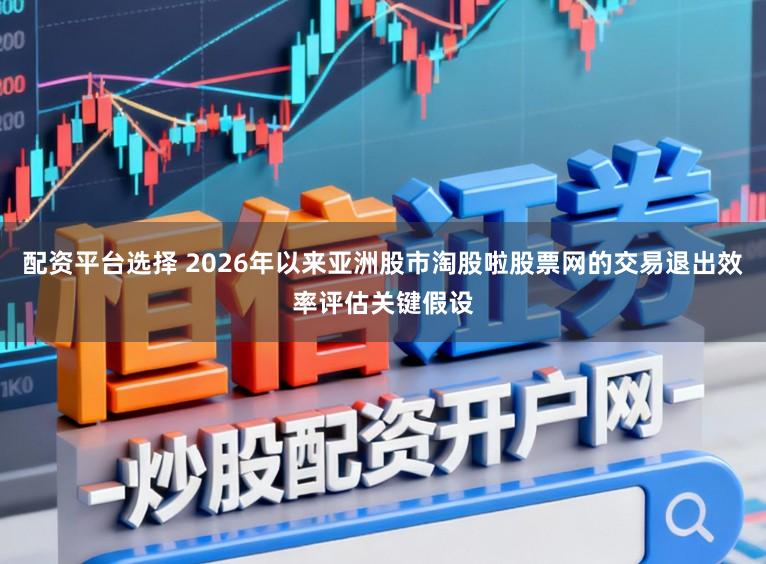 配资平台选择 2026年以来亚洲股市淘股啦股票网的交易退出效率评估关键假设