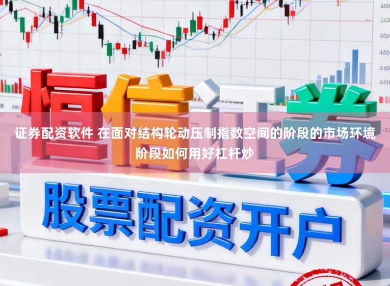 证券配资软件 在面对结构轮动压制指数空间的阶段的市场环境阶段如何用好杠杆炒
