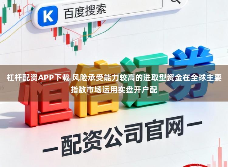 杠杆配资APP下载 风险承受能力较高的进取型资金在全球主要指数市场运用实盘开户配