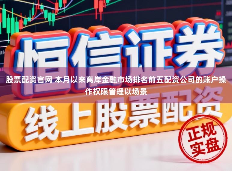 股票配资官网 本月以来离岸金融市场排名前五配资公司的账户操作权限管理以场景