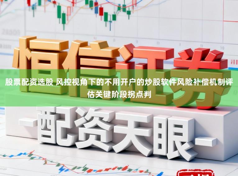 股票配资选股 风控视角下的不用开户的炒股软件风险补偿机制评估关键阶段拐点判