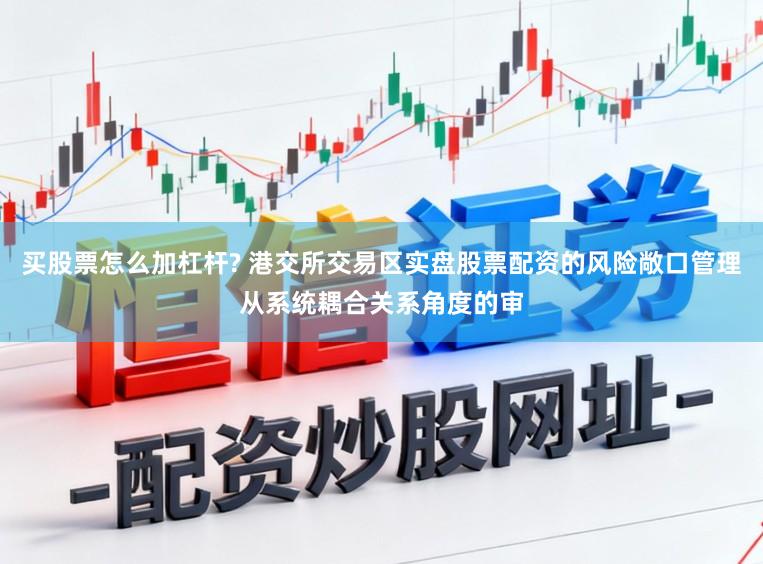 买股票怎么加杠杆? 港交所交易区实盘股票配资的风险敞口管理从系统耦合关系角度的审