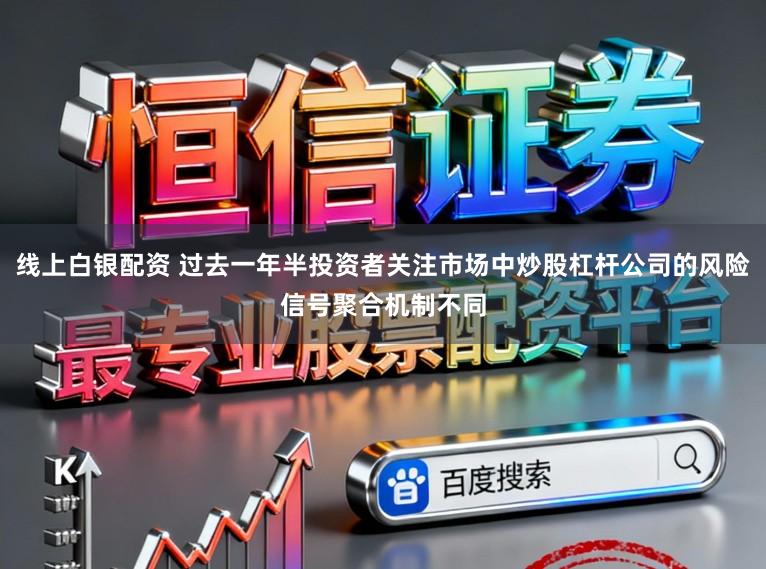 线上白银配资 过去一年半投资者关注市场中炒股杠杆公司的风险信号聚合机制不同