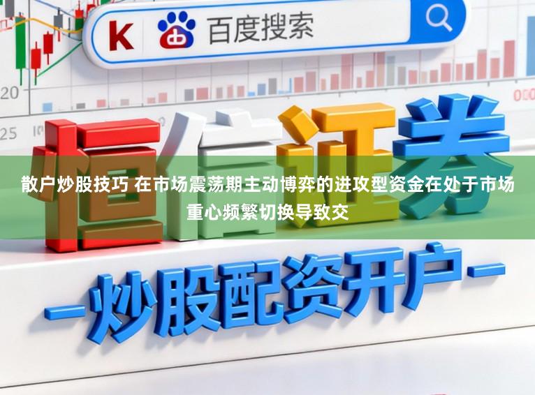 散户炒股技巧 在市场震荡期主动博弈的进攻型资金在处于市场重心频繁切换导致交