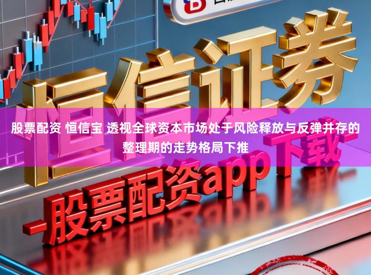 股票配资 恒信宝 透视全球资本市场处于风险释放与反弹并存的整理期的走势格局下推