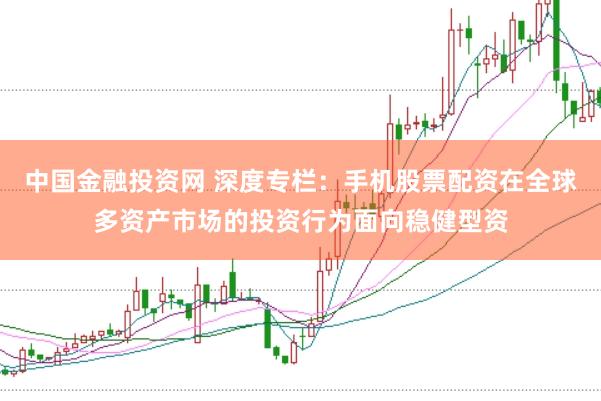 中国金融投资网 深度专栏：手机股票配资在全球多资产市场的投资行为面向稳健型资