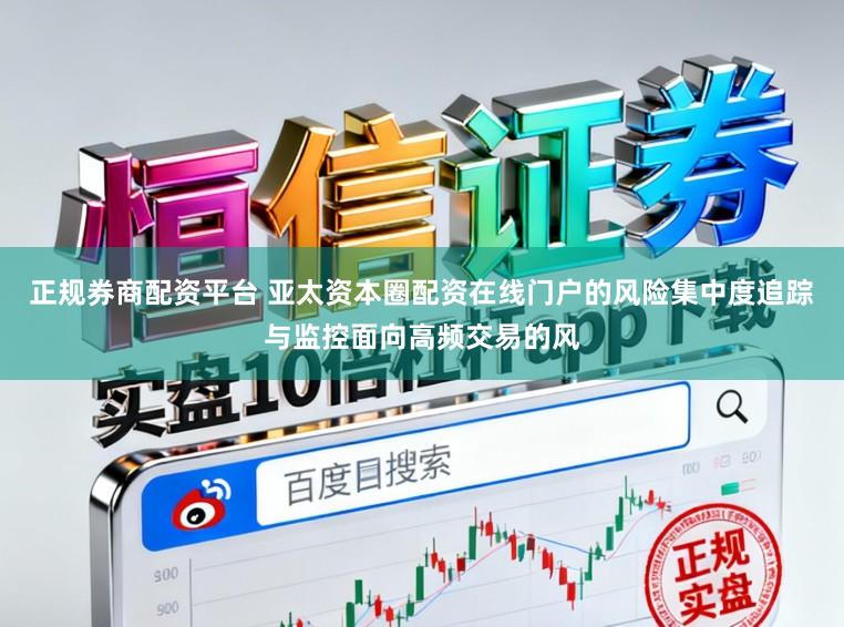 正规券商配资平台 亚太资本圈配资在线门户的风险集中度追踪与监控面向高频交易的风