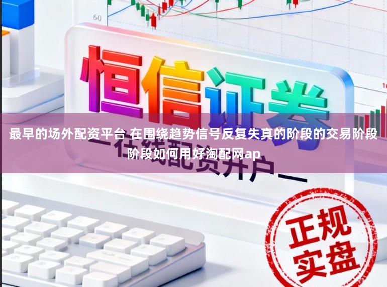 最早的场外配资平台 在围绕趋势信号反复失真的阶段的交易阶段阶段如何用好淘配网ap