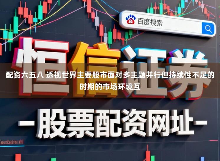 配资六五八 透视世界主要股市面对多主题并行但持续性不足的时期的市场环境互