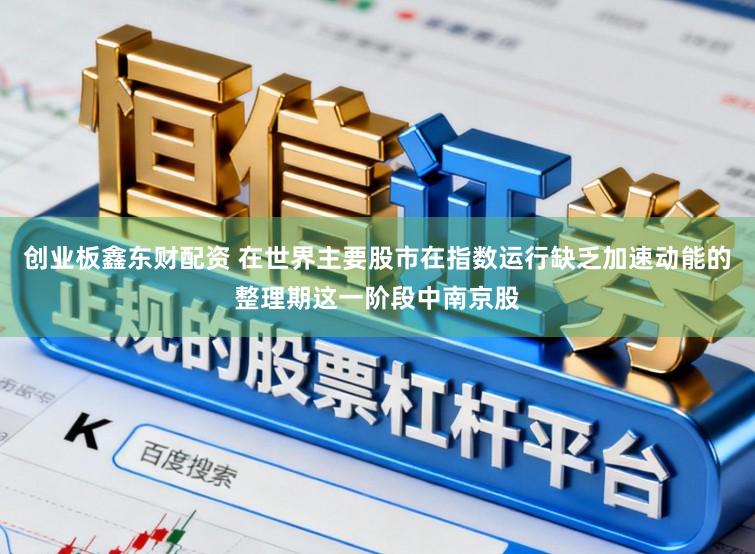 创业板鑫东财配资 在世界主要股市在指数运行缺乏加速动能的整理期这一阶段中南京股