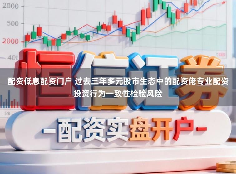 配资低息配资门户 过去三年多元股市生态中的配资佬专业配资投资行为一致性检验风险