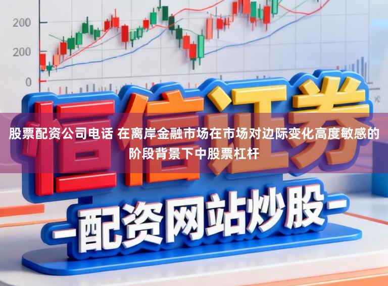 股票配资公司电话 在离岸金融市场在市场对边际变化高度敏感的阶段背景下中股票杠杆