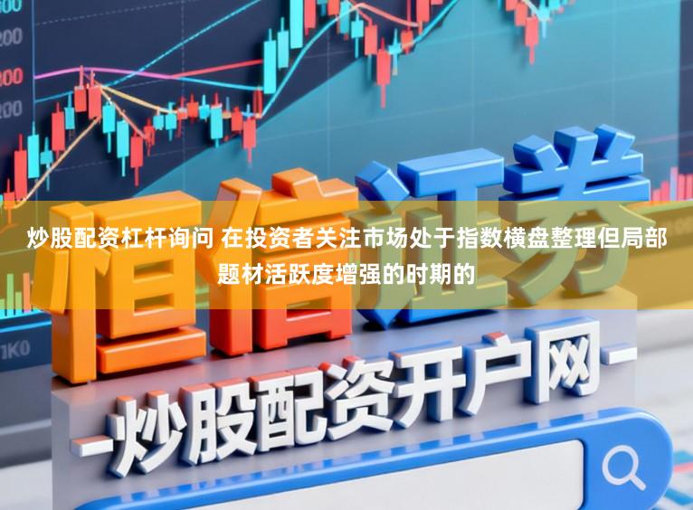 炒股配资杠杆询问 在投资者关注市场处于指数横盘整理但局部题材活跃度增强的时期的