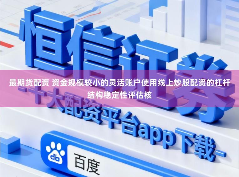 最期货配资 资金规模较小的灵活账户使用线上炒股配资的杠杆结构稳定性评估核
