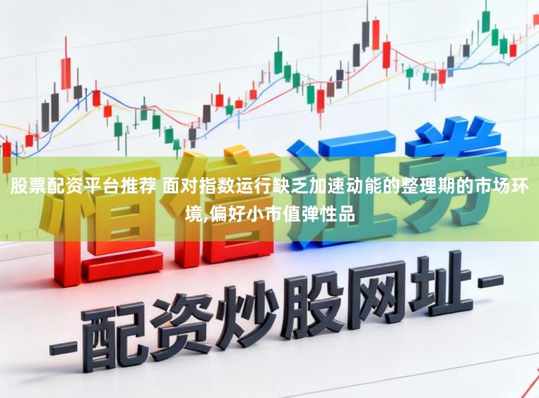 股票配资平台推荐 面对指数运行缺乏加速动能的整理期的市场环境,偏好小市值弹性品