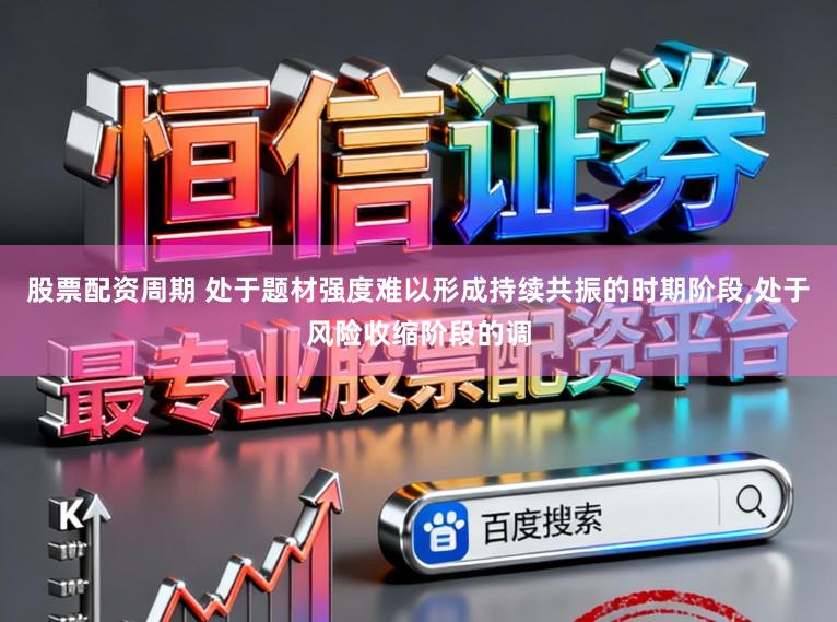 股票配资周期 处于题材强度难以形成持续共振的时期阶段,处于风险收缩阶段的调