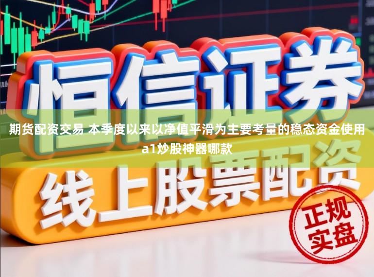 期货配资交易 本季度以来以净值平滑为主要考量的稳态资金使用a1炒股神器哪款